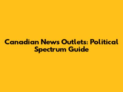 Canadian News Outlets: Political Spectrum Guide