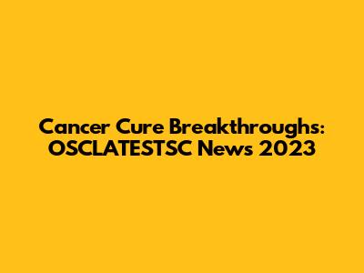 Cancer Cure Breakthroughs: OSCLATESTSC News 2023