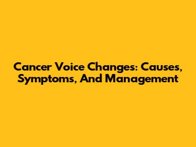Cancer Voice Changes: Causes, Symptoms, And Management
