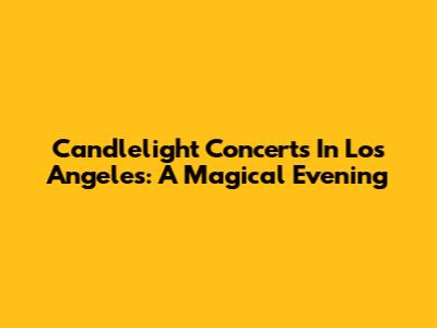 Candlelight Concerts In Los Angeles: A Magical Evening