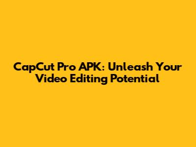 CapCut Pro APK: Unleash Your Video Editing Potential