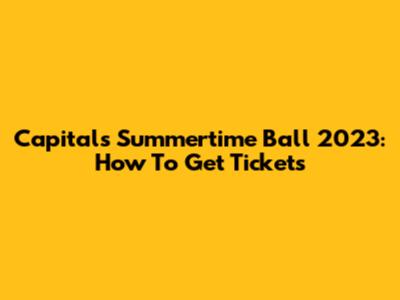 Capital's Summertime Ball 2023: How To Get Tickets