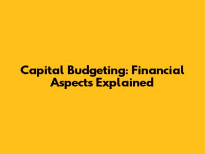 Capital Budgeting: Financial Aspects Explained