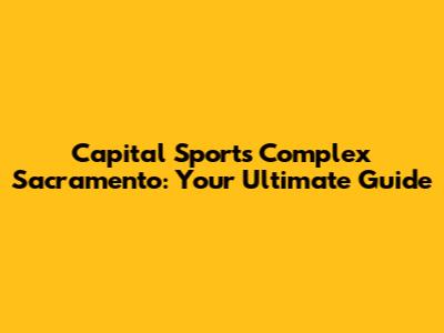 Capital Sports Complex Sacramento: Your Ultimate Guide