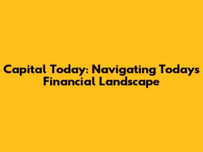 Capital Today: Navigating Today's Financial Landscape