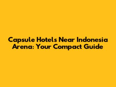 Capsule Hotels Near Indonesia Arena: Your Compact Guide