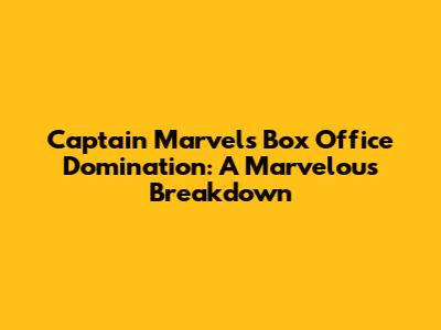Captain Marvel's Box Office Domination: A Marvelous Breakdown