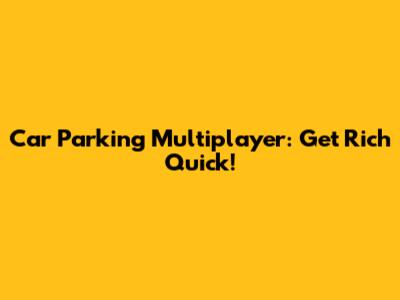 Car Parking Multiplayer: Get Rich Quick!