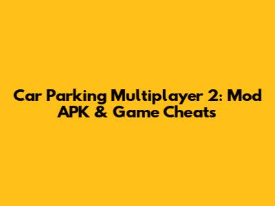 Car Parking Multiplayer 2: Mod APK & Game Cheats