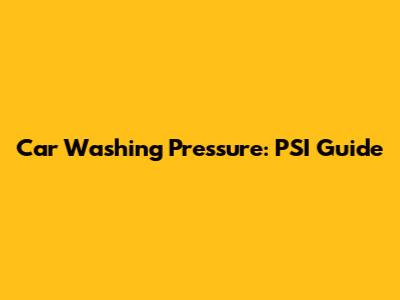 Car Washing Pressure: PSI Guide