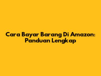 Cara Bayar Barang Di Amazon: Panduan Lengkap