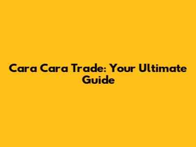 Cara Cara Trade: Your Ultimate Guide