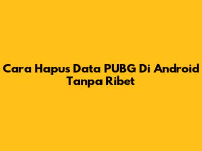 Cara Hapus Data PUBG Di Android Tanpa Ribet