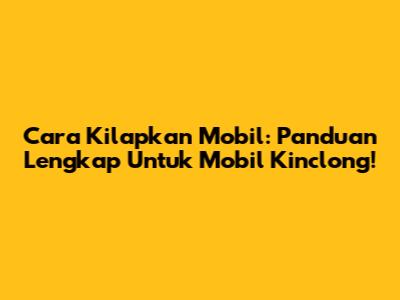 Cara Kilapkan Mobil: Panduan Lengkap Untuk Mobil Kinclong!