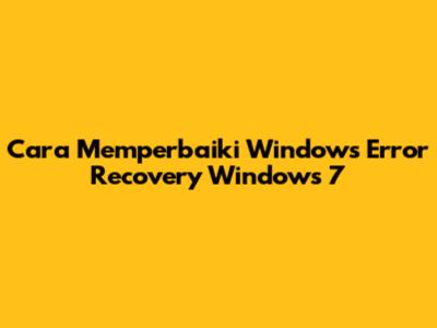 Cara Memperbaiki Windows Error Recovery Windows 7