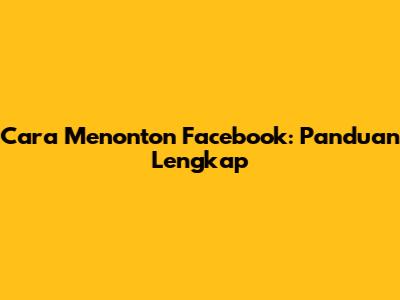 Cara Menonton Facebook: Panduan Lengkap