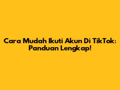 Cara Mudah Ikuti Akun Di TikTok: Panduan Lengkap!