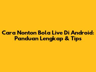Cara Nonton Bola Live Di Android: Panduan Lengkap & Tips