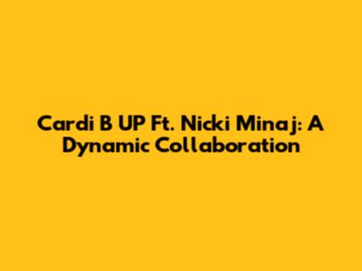 Cardi B UP Ft. Nicki Minaj: A Dynamic Collaboration