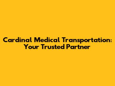 Cardinal Medical Transportation: Your Trusted Partner
