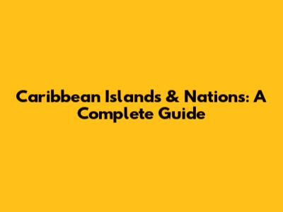 Caribbean Islands & Nations: A Complete Guide