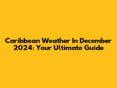 Caribbean Weather In December 2024: Your Ultimate Guide