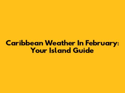 Caribbean Weather In February: Your Island Guide