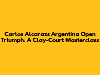 Carlos Alcaraz's Argentina Open Triumph: A Clay-Court Masterclass