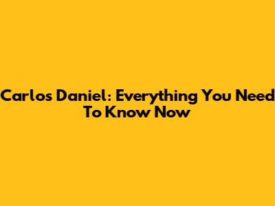 Carlos Daniel: Everything You Need To Know Now