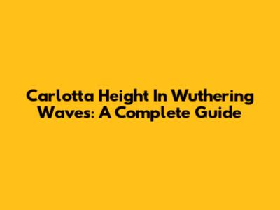 Carlotta Height In Wuthering Waves: A Complete Guide
