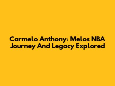 Carmelo Anthony: Melo's NBA Journey And Legacy Explored