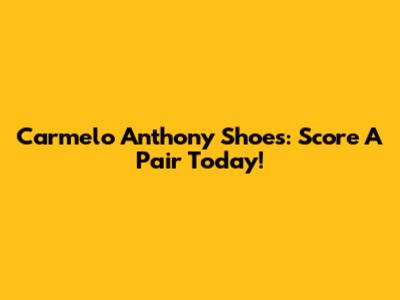 Carmelo Anthony Shoes: Score A Pair Today!