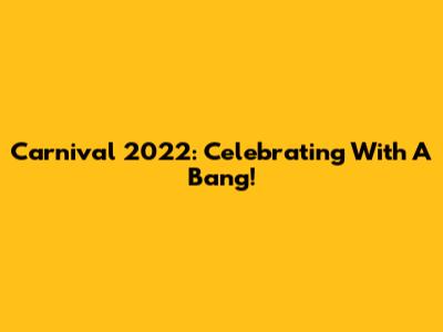 Carnival 2022: Celebrating With A Bang!