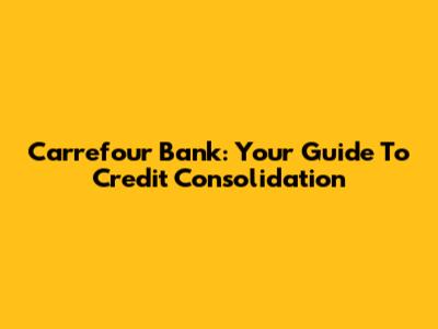 Carrefour Bank: Your Guide To Credit Consolidation