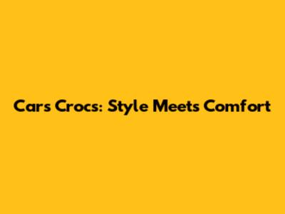 Cars Crocs: Style Meets Comfort