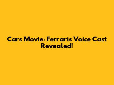 Cars Movie: Ferrari's Voice Cast Revealed!