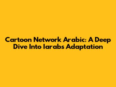 Cartoon Network Arabic: A Deep Dive Into Iarab's Adaptation