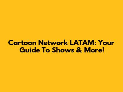 Cartoon Network LATAM: Your Guide To Shows & More!