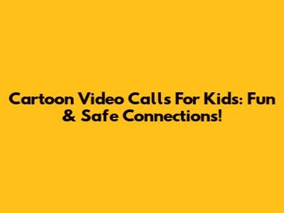 Cartoon Video Calls For Kids: Fun & Safe Connections!