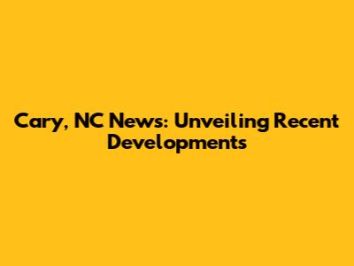 Cary, NC News: Unveiling Recent Developments