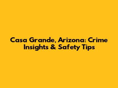 Casa Grande, Arizona: Crime Insights & Safety Tips