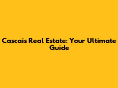 Cascais Real Estate: Your Ultimate Guide