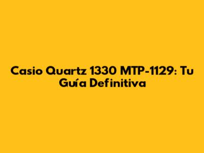 Casio Quartz 1330 MTP-1129: Tu Guía Definitiva