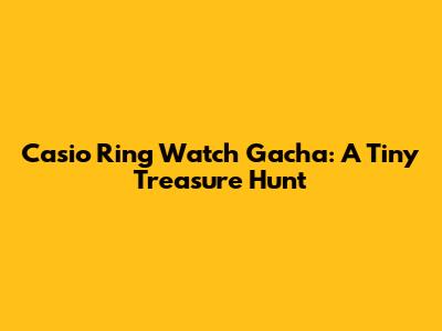 Casio Ring Watch Gacha: A Tiny Treasure Hunt