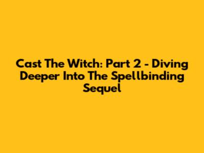 Cast The Witch: Part 2 - Diving Deeper Into The Spellbinding Sequel