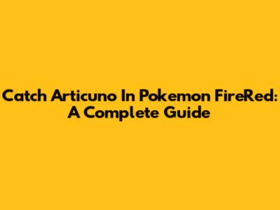Catch Articuno In Pokemon FireRed: A Complete Guide