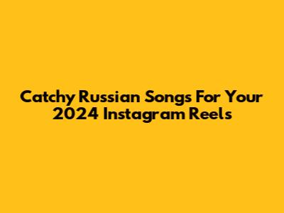 Catchy Russian Songs For Your 2024 Instagram Reels