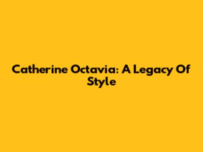 Catherine Octavia: A Legacy Of Style