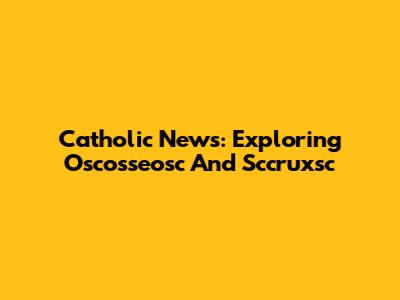 Catholic News: Exploring Oscosseosc And Sccruxsc