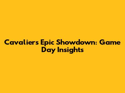 Cavaliers' Epic Showdown: Game Day Insights